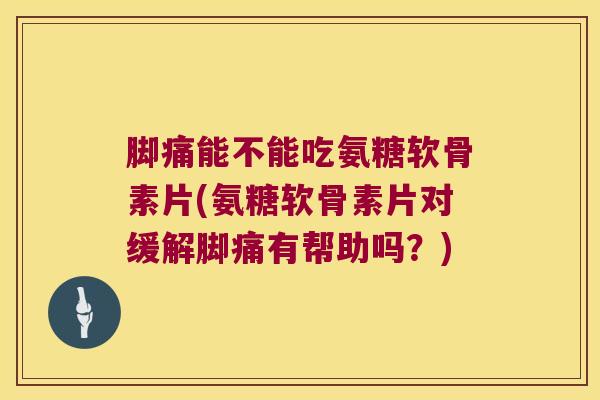 脚痛能不能吃氨糖软骨素片(氨糖软骨素片对缓解脚痛有帮助吗？)