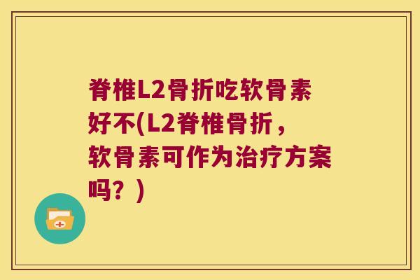 脊椎L2吃软骨素好不(L2脊椎，软骨素可作为方案吗？)