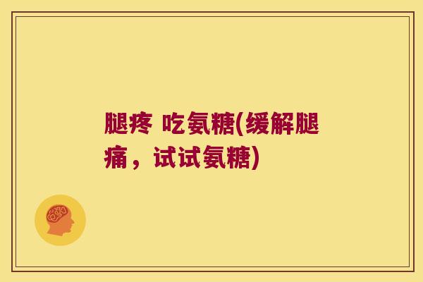 腿疼 吃氨糖(缓解腿痛,试试氨糖) 腿疼 吃氨糖(缓解腿痛,试试氨糖)