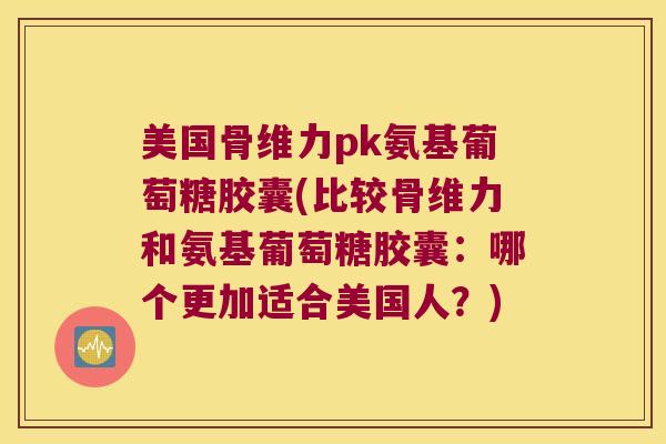 美国骨维力pk氨基葡萄糖胶囊(比较骨维力和氨基葡萄糖胶囊:哪个更加适合美国人?) 美国骨维力pk氨基葡萄糖胶囊(比较骨维力和氨基葡萄糖胶囊:哪个更加适合美国人?)