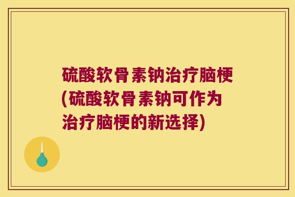 硫酸软骨素钠脑梗(硫酸软骨素钠可作为脑梗的新选择)