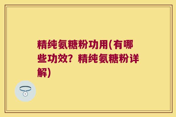 精纯氨糖粉功用(有哪些功效?精纯氨糖粉详解) 精纯氨糖粉功用(有哪些功效?精纯氨糖粉详解)