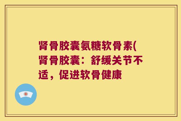 骨胶囊氨糖软骨素(骨胶囊:舒缓关节不适,促进软骨健康 骨胶囊氨糖软骨素(骨胶囊:舒缓关节不适,促进软骨健康