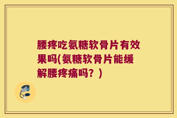 腰疼吃氨糖软骨片有效果吗(氨糖软骨片能缓解腰吗?) 腰疼吃氨糖软骨片有效果吗(氨糖软骨片能缓解腰吗?)