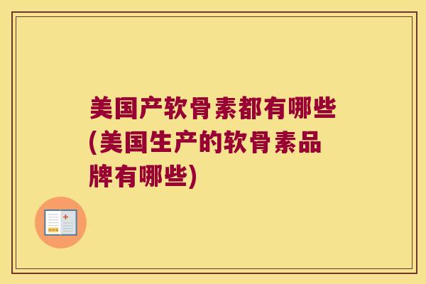 美国产软骨素都有哪些(美国生产的软骨素品牌有哪些)