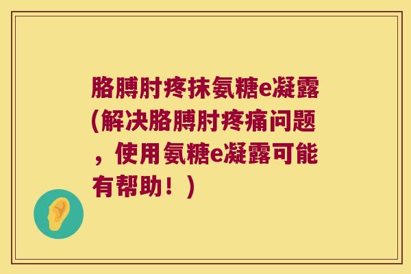 胳膊肘疼抹氨糖e凝露(解决胳膊肘问题,使用氨糖e凝露可能有帮助!) 胳膊肘疼抹氨糖e凝露(解决胳膊肘问题,使用氨糖e凝露可能有帮助!)