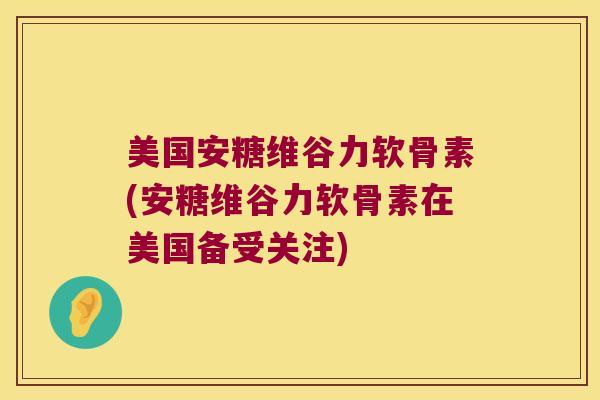 美国安糖维谷力软骨素(安糖维谷力软骨素在美国备受关注)