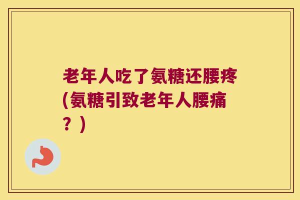 老年人吃了氨糖还腰疼(氨糖引致老年人腰痛?) 老年人吃了氨糖还腰疼(氨糖引致老年人腰痛?)