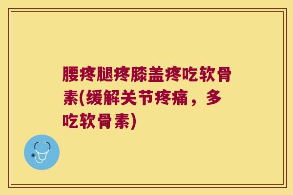 腰疼腿疼膝盖疼吃软骨素(缓解关节，多吃软骨素)