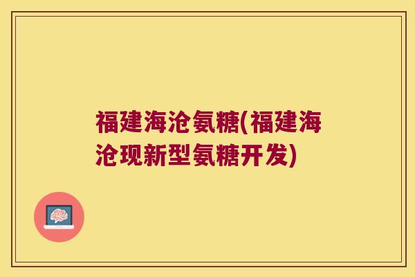 福建海沧氨糖(福建海沧现新型氨糖开发)