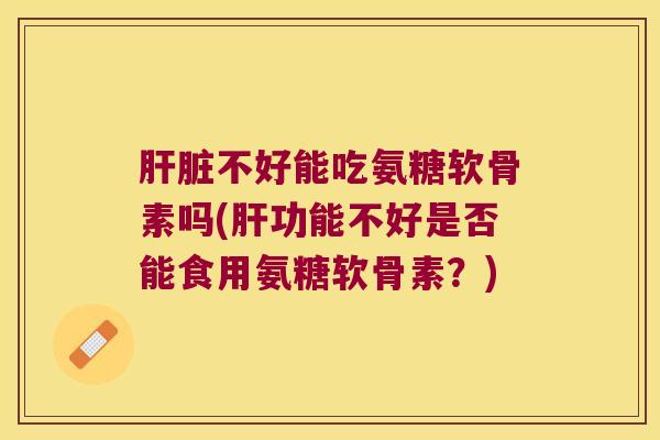 不好能吃氨糖软骨素吗(功能不好是否能食用氨糖软骨素？)
