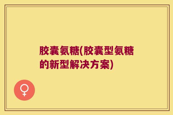 胶囊氨糖(胶囊型氨糖的新型解决方案)