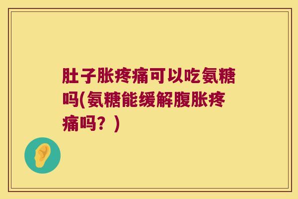 肚子胀可以吃氨糖吗(氨糖能缓解腹胀吗?) 肚子胀可以吃氨糖吗(氨糖能缓解腹胀吗?)