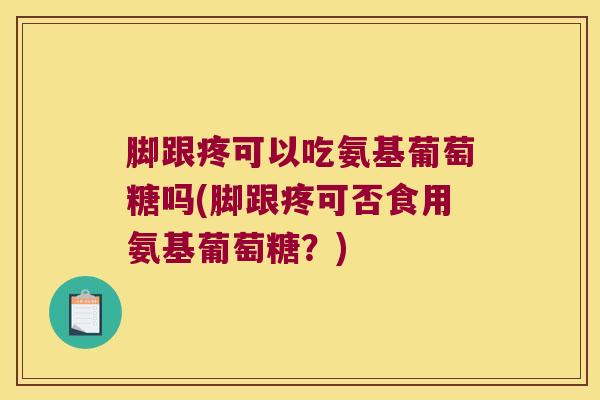 脚跟疼可以吃氨基葡萄糖吗(脚跟疼可否食用氨基葡萄糖?) 脚跟疼可以吃氨基葡萄糖吗(脚跟疼可否食用氨基葡萄糖?)