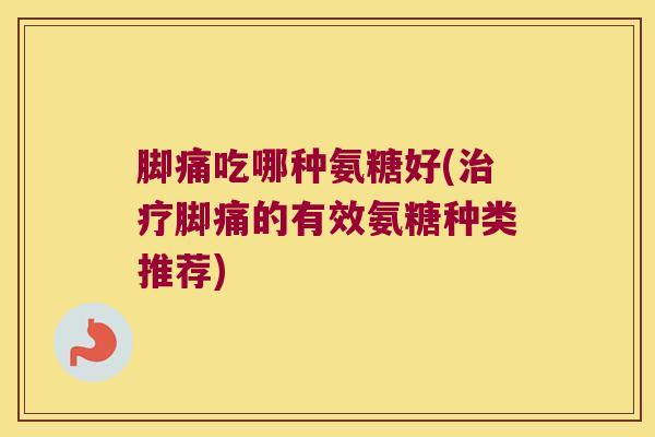 脚痛吃哪种氨糖好(脚痛的有效氨糖种类推荐) 脚痛吃哪种氨糖好(脚痛的有效氨糖种类推荐)