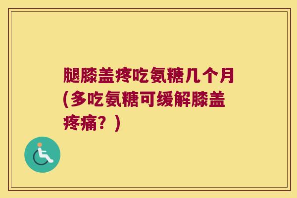 腿膝盖疼吃氨糖几个月(多吃氨糖可缓解膝盖?) 腿膝盖疼吃氨糖几个月(多吃氨糖可缓解膝盖?)