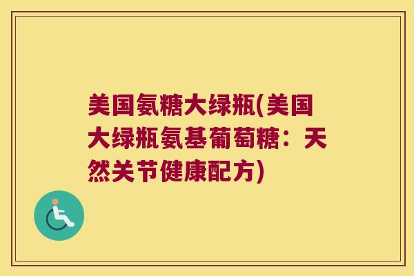 美国氨糖大绿瓶(美国大绿瓶氨基葡萄糖：天然关节健康配方)
