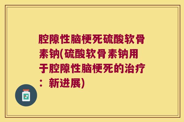 腔隙性脑梗死硫酸软骨素钠(硫酸软骨素钠用于腔隙性脑梗死的:新进展) 腔隙性脑梗死硫酸软骨素钠(硫酸软骨素钠用于腔隙性脑梗死的:新进展)
