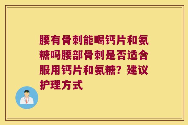 腰有能喝钙片和氨糖吗腰部是否适合服用钙片和氨糖?建议护理方式 腰有能喝钙片和氨糖吗腰部是否适合服用钙片和氨糖?建议护理方式