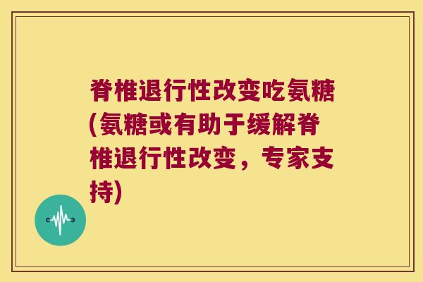 脊椎改变吃氨糖(氨糖或有助于缓解脊椎改变,专家支持) 脊椎改变吃氨糖(氨糖或有助于缓解脊椎改变,专家支持)
