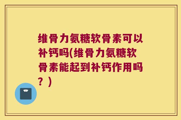 维骨力氨糖软骨素可以补钙吗(维骨力氨糖软骨素能起到补钙作用吗？)