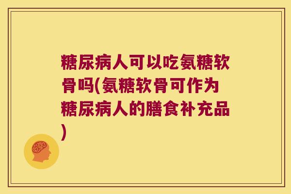 人可以吃氨糖软骨吗(氨糖软骨可作为人的膳食补充品) 人可以吃氨糖软骨吗(氨糖软骨可作为人的膳食补充品)
