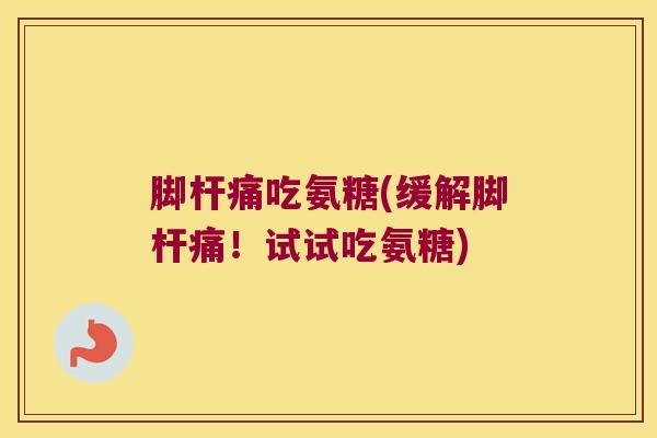 脚杆痛吃氨糖(缓解脚杆痛！试试吃氨糖)
