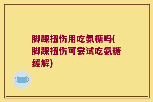 脚踝扭伤用吃氨糖吗(脚踝扭伤可尝试吃氨糖缓解)