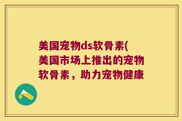 美国宠物ds软骨素(美国市场上推出的宠物软骨素，助力宠物健康