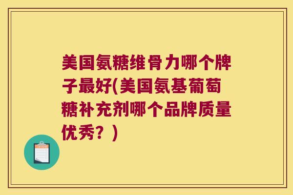 美国氨糖维骨力哪个牌子好(美国氨基葡萄糖补充剂哪个品牌质量优秀?) 美国氨糖维骨力哪个牌子好(美国氨基葡萄糖补充剂哪个品牌质量优秀?)