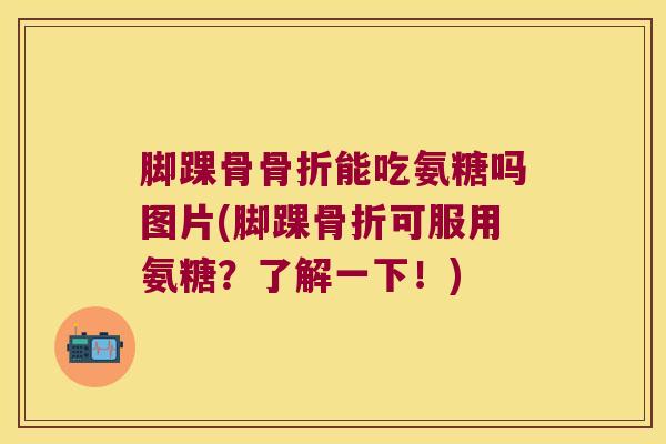 脚踝骨能吃氨糖吗图片(脚踝可服用氨糖?了解一下!) 脚踝骨能吃氨糖吗图片(脚踝可服用氨糖?了解一下!)