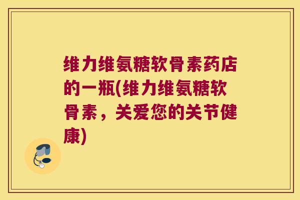 维力维氨糖软骨素药店的一瓶(维力维氨糖软骨素,关爱您的关节健康) 维力维氨糖软骨素药店的一瓶(维力维氨糖软骨素,关爱您的关节健康)
