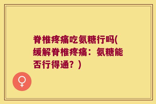 脊椎吃氨糖行吗(缓解脊椎:氨糖能否行得通?) 脊椎吃氨糖行吗(缓解脊椎:氨糖能否行得通?)