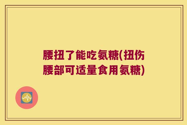 腰扭了能吃氨糖(扭伤腰部可适量食用氨糖) 腰扭了能吃氨糖(扭伤腰部可适量食用氨糖)