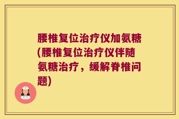 腰椎复位仪加氨糖(腰椎复位仪伴随氨糖,缓解脊椎问题) 腰椎复位仪加氨糖(腰椎复位仪伴随氨糖,缓解脊椎问题)