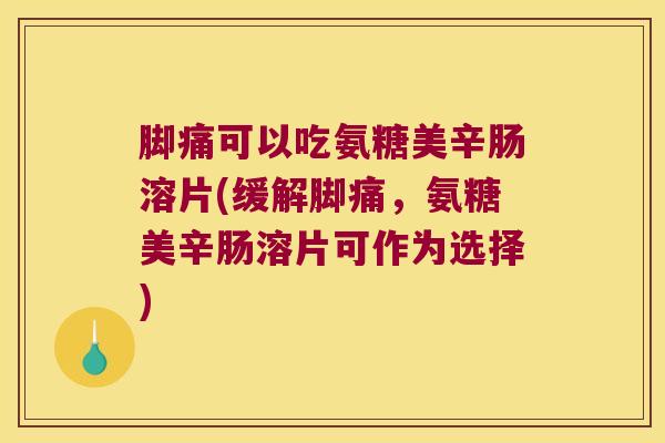 脚痛可以吃氨糖美辛肠溶片(缓解脚痛，氨糖美辛肠溶片可作为选择)