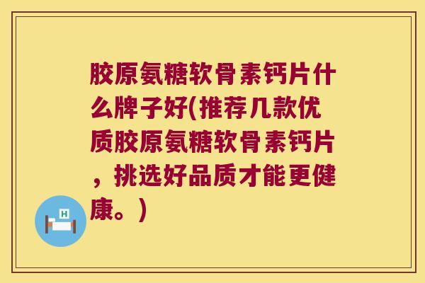胶原氨糖软骨素钙片什么牌子好(推荐几款优质胶原氨糖软骨素钙片，挑选好品质才能更健康。)