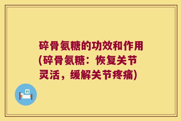 碎骨氨糖的功效和作用(碎骨氨糖:恢复关节灵活,缓解关节) 碎骨氨糖的功效和作用(碎骨氨糖:恢复关节灵活,缓解关节)