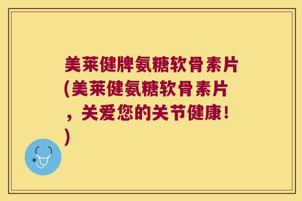 美莱健牌氨糖软骨素片(美莱健氨糖软骨素片,关爱您的关节健康!) 美莱健牌氨糖软骨素片(美莱健氨糖软骨素片,关爱您的关节健康!)