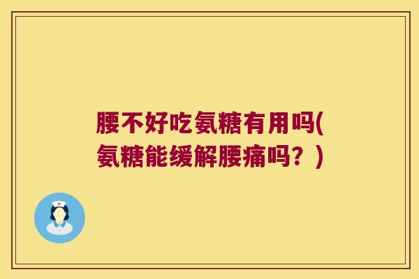 腰不好吃氨糖有用吗(氨糖能缓解腰痛吗?) 腰不好吃氨糖有用吗(氨糖能缓解腰痛吗?)