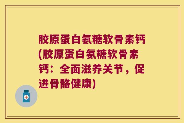 胶原蛋白氨糖软骨素钙(胶原蛋白氨糖软骨素钙:全面滋养关节,促进骨骼健康) 胶原蛋白氨糖软骨素钙(胶原蛋白氨糖软骨素钙:全面滋养关节,促进骨骼健康)