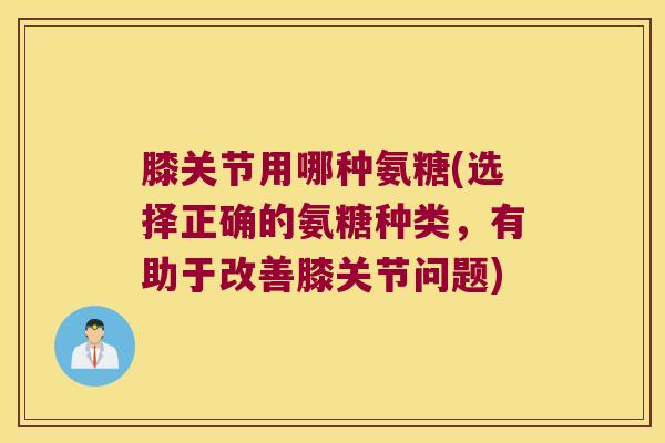 膝关节用哪种氨糖(选择正确的氨糖种类,有助于改善膝关节问题) 膝关节用哪种氨糖(选择正确的氨糖种类,有助于改善膝关节问题)