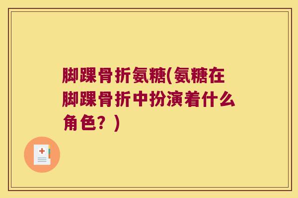 脚踝氨糖(氨糖在脚踝中扮演着什么角色?) 脚踝氨糖(氨糖在脚踝中扮演着什么角色?)