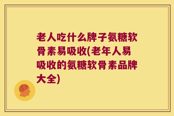 老人吃什么牌子氨糖软骨素易吸收(老年人易吸收的氨糖软骨素品牌大全)