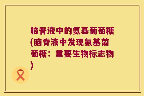 脑脊液中的氨基葡萄糖(脑脊液中发现氨基葡萄糖：重要生物标志物)