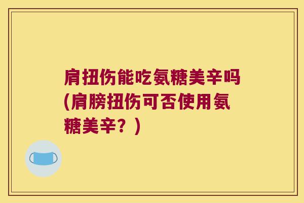 肩扭伤能吃氨糖美辛吗(肩膀扭伤可否使用氨糖美辛？)