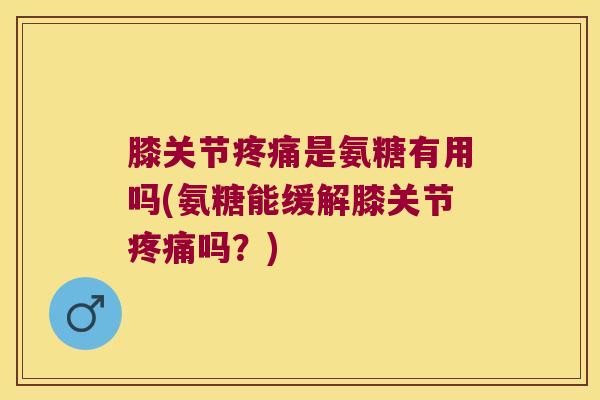 膝关节是氨糖有用吗(氨糖能缓解膝关节吗?) 膝关节是氨糖有用吗(氨糖能缓解膝关节吗?)