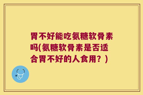 胃不好能吃氨糖软骨素吗(氨糖软骨素是否适合胃不好的人食用？)