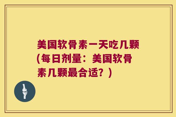 美国软骨素一天吃几颗(每日剂量:美国软骨素几颗合适?) 美国软骨素一天吃几颗(每日剂量:美国软骨素几颗合适?)