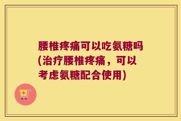 腰椎可以吃氨糖吗(腰椎,可以考虑氨糖配合使用) 腰椎可以吃氨糖吗(腰椎,可以考虑氨糖配合使用)